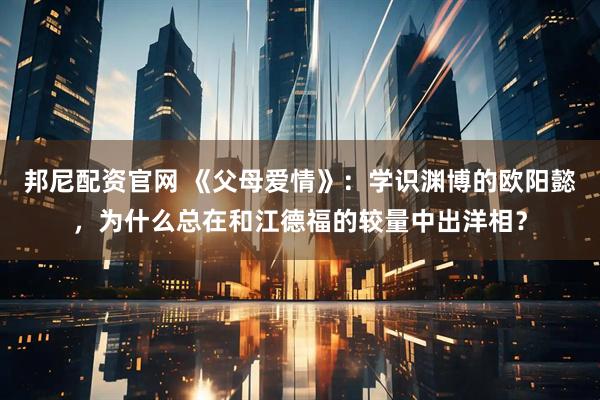 邦尼配资官网 《父母爱情》：学识渊博的欧阳懿，为什么总在和江德福的较量中出洋相？