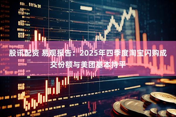 股讯配资 易观报告：2025年四季度淘宝闪购成交份额与美团基本持平