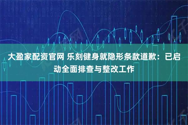 大盈家配资官网 乐刻健身就隐形条款道歉：已启动全面排查与整改工作