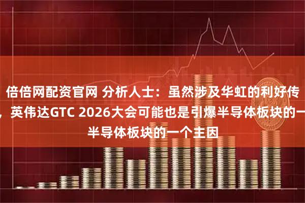 倍倍网配资官网 分析人士：虽然涉及华虹的利好传闻不断，英伟达GTC 2026大会可能也是引爆半导体板块的一个主因