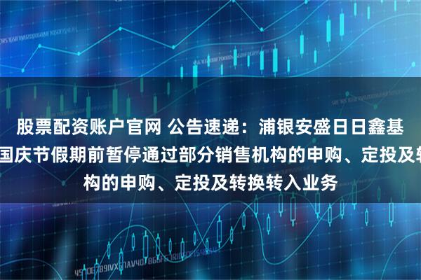 股票配资账户官网 公告速递：浦银安盛日日鑫基金于2025年国庆节假期前暂停通过部分销售机构的申购、定投及转换转入业务