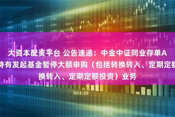 大资本配资平台 公告速递：中金中证同业存单AAA指数7天持有发起基金暂停大额申购（包括转换转入、定期定额投资）业务