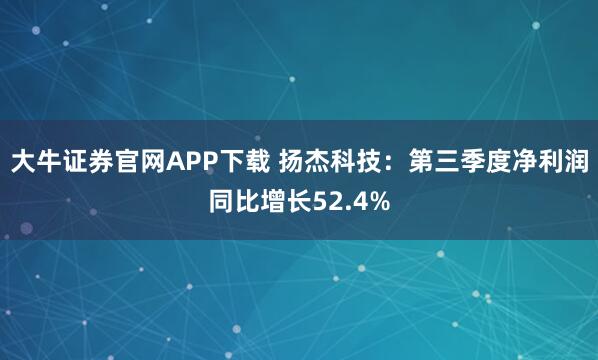 大牛证券官网APP下载 扬杰科技：第三季度净利润同比增长52.4%
