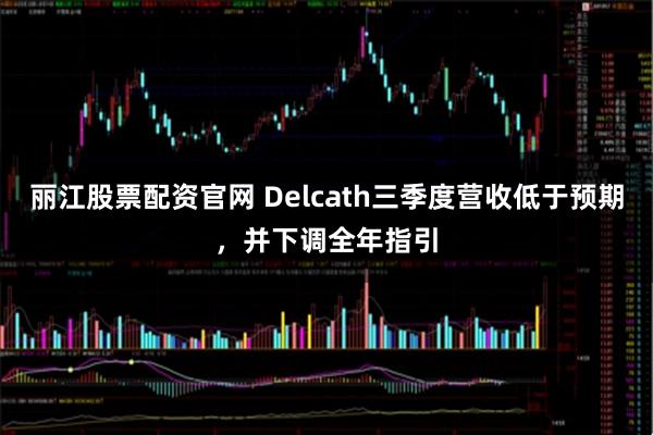 丽江股票配资官网 Delcath三季度营收低于预期，并下调全年指引