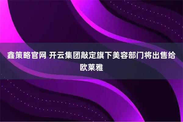 鑫策略官网 开云集团敲定旗下美容部门将出售给欧莱雅