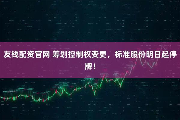 友钱配资官网 筹划控制权变更，标准股份明日起停牌！