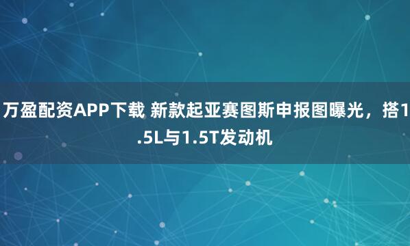 万盈配资APP下载 新款起亚赛图斯申报图曝光，搭1.5L与1.5T发动机