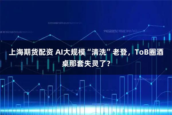 上海期货配资 AI大规模“清洗”老登，ToB圈酒桌那套失灵了？