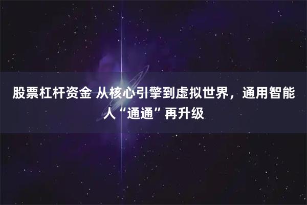 股票杠杆资金 从核心引擎到虚拟世界，通用智能人“通通”再升级