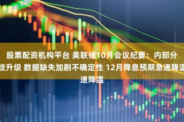股票配资机构平台 美联储10月会议纪要：内部分歧升级 数据缺失加剧不确定性 12月降息预期急速降温