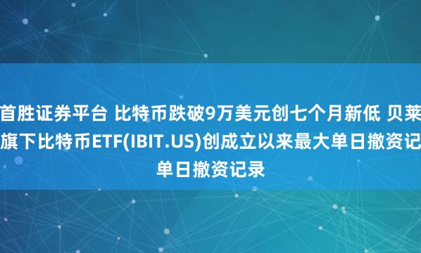 首胜证券平台 比特币跌破9万美元创七个月新低 贝莱德旗下比特币ETF(IBIT.US)创成立以来最大单日撤资记录