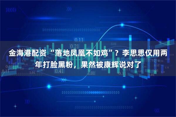 金海港配资 “落地凤凰不如鸡”？李思思仅用两年打脸黑粉，果然被康辉说对了