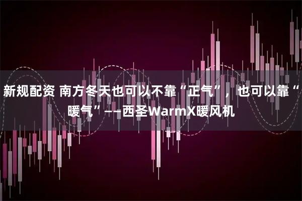 新规配资 南方冬天也可以不靠“正气”，也可以靠“暖气”——西圣WarmX暖风机