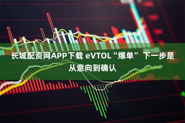 长城配资网APP下载 eVTOL“爆单” 下一步是从意向到确认