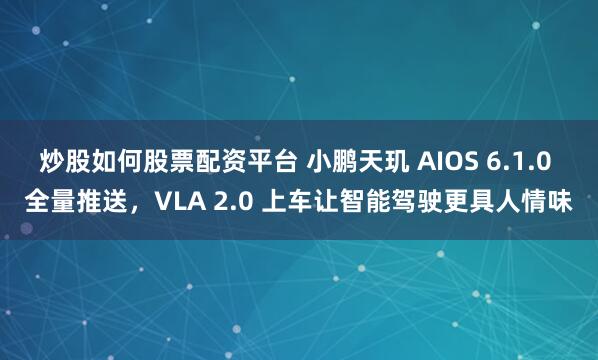 炒股如何股票配资平台 小鹏天玑 AIOS 6.1.0 全量推送，VLA 2.0 上车让智能驾驶更具人情味