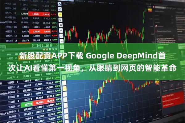 新股配资APP下载 Google DeepMind首次让AI看懂第一视角，从眼睛到网页的智能革命