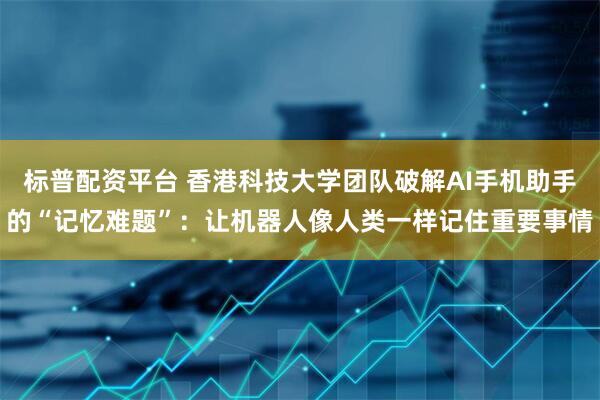 标普配资平台 香港科技大学团队破解AI手机助手的“记忆难题”：让机器人像人类一样记住重要事情