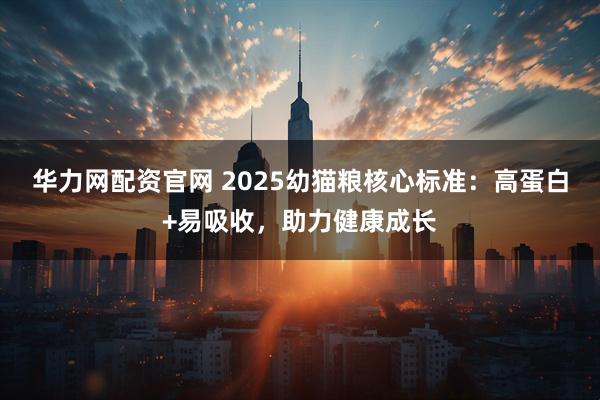 华力网配资官网 2025幼猫粮核心标准：高蛋白+易吸收，助力健康成长
