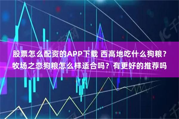 股票怎么配资的APP下载 西高地吃什么狗粮？牧场之恋狗粮怎么样适合吗？有更好的推荐吗