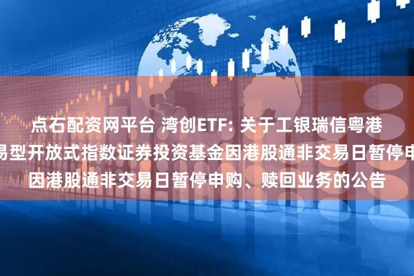 点石配资网平台 湾创ETF: 关于工银瑞信粤港澳大湾区创新100交易型开放式指数证券投资基金因港股通非交易日暂停申购、赎回业务的公告