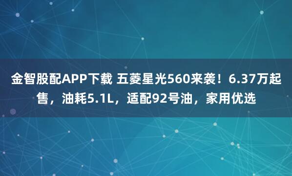 金智股配APP下载 五菱星光560来袭！6.37万起售，油耗5.1L，适配92号油，家用优选