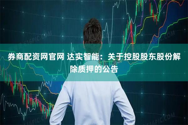 券商配资网官网 达实智能：关于控股股东股份解除质押的公告