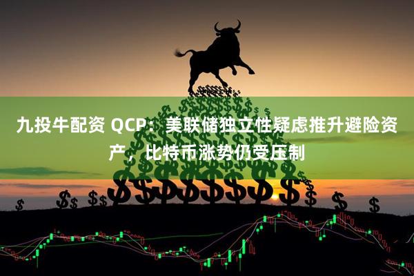九投牛配资 QCP：美联储独立性疑虑推升避险资产，比特币涨势仍受压制