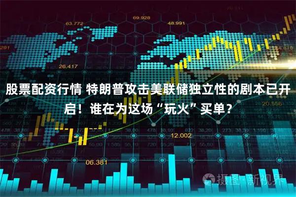 股票配资行情 特朗普攻击美联储独立性的剧本已开启！谁在为这场“玩火”买单？