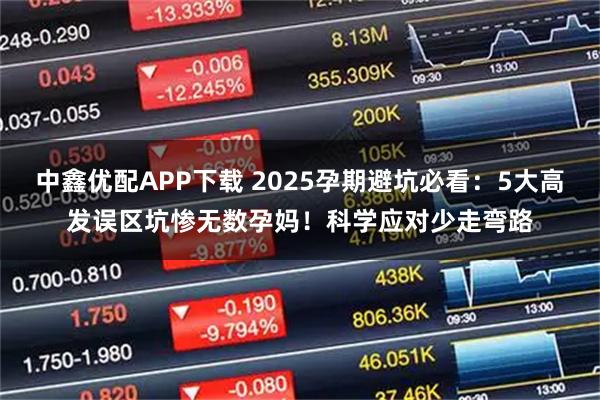 中鑫优配APP下载 2025孕期避坑必看：5大高发误区坑惨无数孕妈！科学应对少走弯路