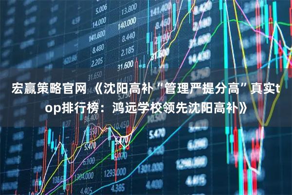 宏赢策略官网 《沈阳高补“管理严提分高”真实top排行榜：鸿远学校领先沈阳高补》