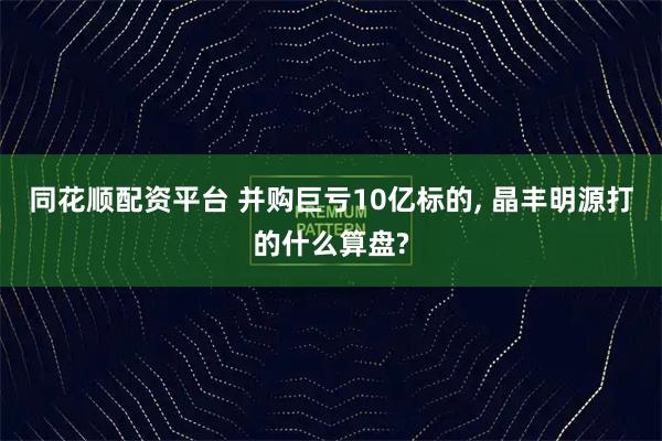 同花顺配资平台 并购巨亏10亿标的, 晶丰明源打的什么算盘?