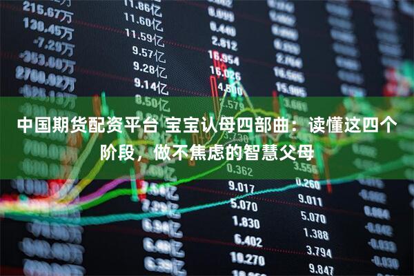 中国期货配资平台 宝宝认母四部曲：读懂这四个阶段，做不焦虑的智慧父母