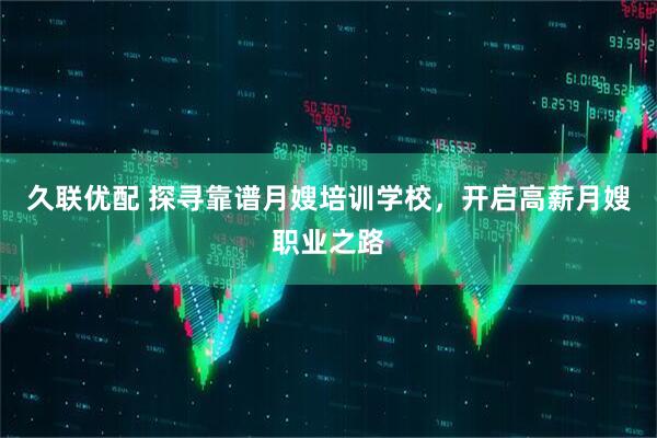 久联优配 探寻靠谱月嫂培训学校，开启高薪月嫂职业之路