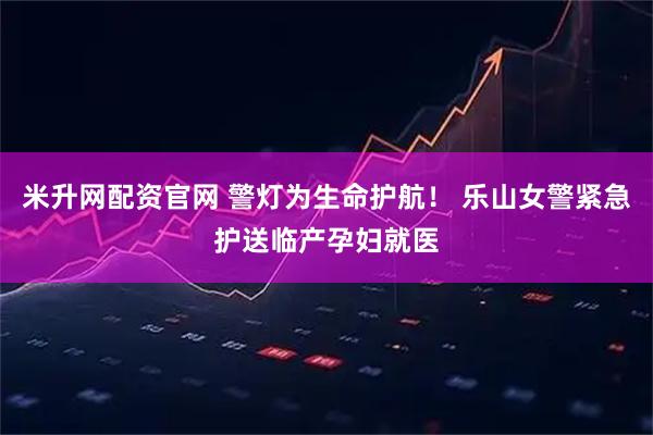 米升网配资官网 警灯为生命护航！ 乐山女警紧急护送临产孕妇就医