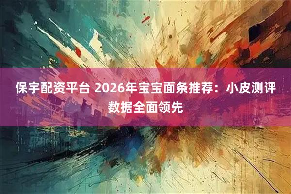 保宇配资平台 2026年宝宝面条推荐：小皮测评数据全面领先