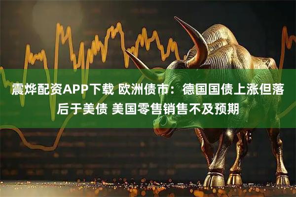 震烨配资APP下载 欧洲债市：德国国债上涨但落后于美债 美国零售销售不及预期