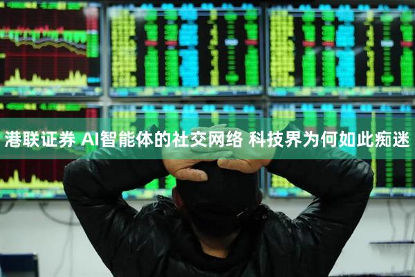 港联证券 AI智能体的社交网络 科技界为何如此痴迷