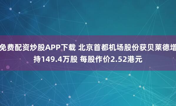 免费配资炒股APP下载 北京首都机场股份获贝莱德增持149.4万股 每股作价2.52港元
