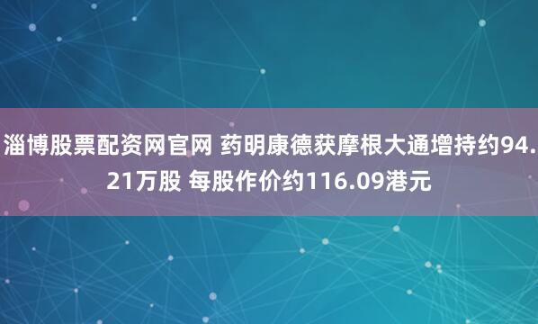 淄博股票配资网官网 药明康德获摩根大通增持约94.21万股 每股作价约116.09港元