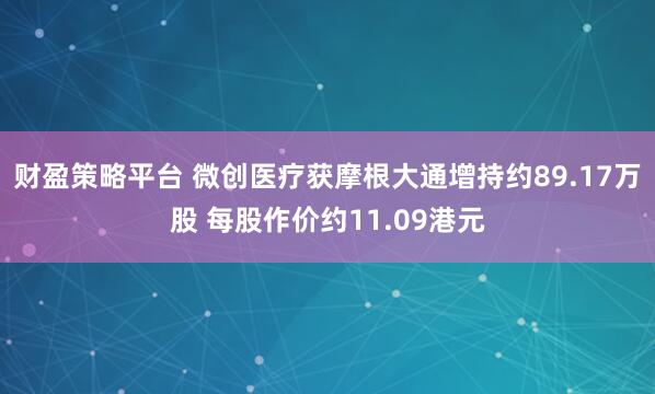 财盈策略平台 微创医疗获摩根大通增持约89.17万股 每股作价约11.09港元