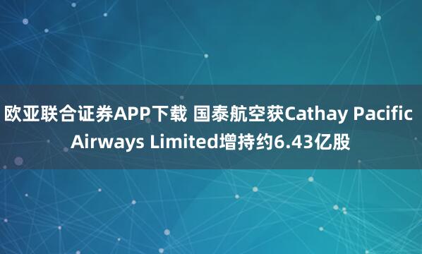 欧亚联合证券APP下载 国泰航空获Cathay Pacific Airways Limited增持约6.43亿股