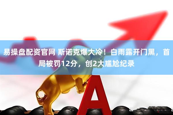 易操盘配资官网 斯诺克爆大冷！白雨露开门黑，首局被罚12分，创2大尴尬纪录