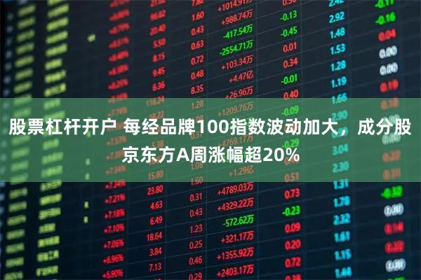 股票杠杆开户 每经品牌100指数波动加大，成分股京东方A周涨幅超20%