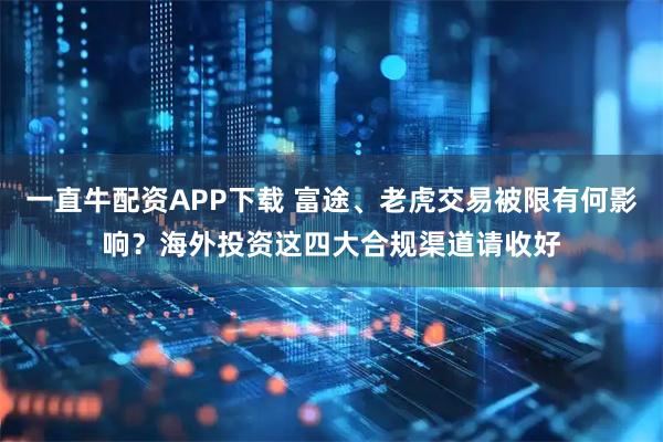一直牛配资APP下载 富途、老虎交易被限有何影响？海外投资这四大合规渠道请收好