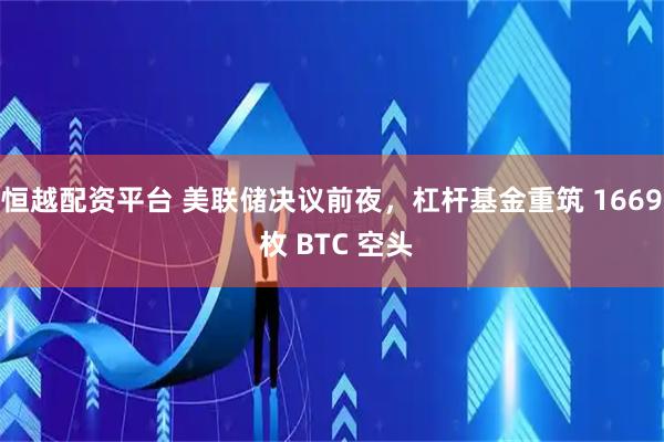 恒越配资平台 美联储决议前夜，杠杆基金重筑 1669 枚 BTC 空头