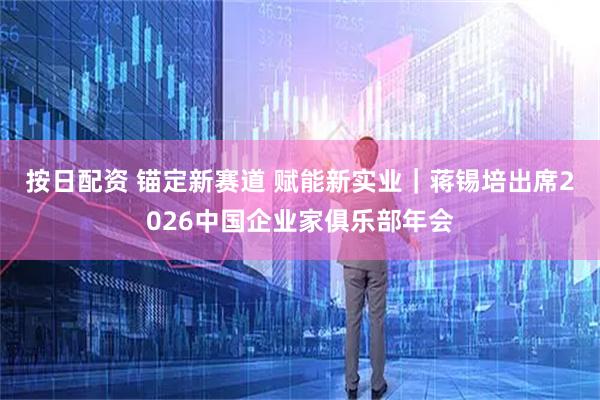 按日配资 锚定新赛道 赋能新实业｜蒋锡培出席2026中国企业家俱乐部年会