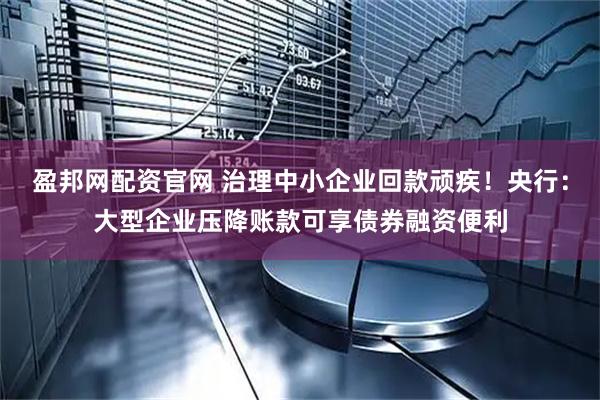 盈邦网配资官网 治理中小企业回款顽疾！央行：大型企业压降账款可享债券融资便利